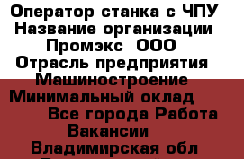 Оператор станка с ЧПУ › Название организации ­ Промэкс, ООО › Отрасль предприятия ­ Машиностроение › Минимальный оклад ­ 70 000 - Все города Работа » Вакансии   . Владимирская обл.,Вязниковский р-н